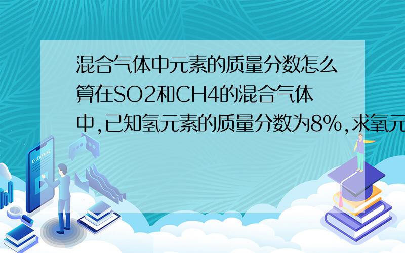 混合气体中元素的质量分数怎么算在SO2和CH4的混合气体中,已知氢元素的质量分数为8%,求氧元素的质量分数.