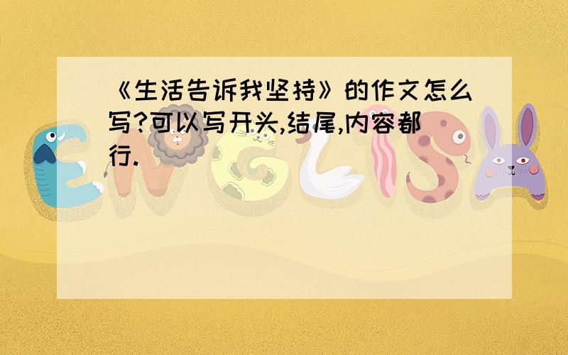 《生活告诉我坚持》的作文怎么写?可以写开头,结尾,内容都行.