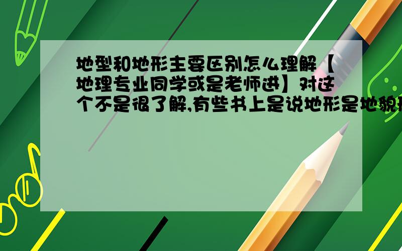 地型和地形主要区别怎么理解【地理专业同学或是老师进】对这个不是很了解,有些书上是说地形是地貌形状,而地型是地貌类型,还有别的理解吗,