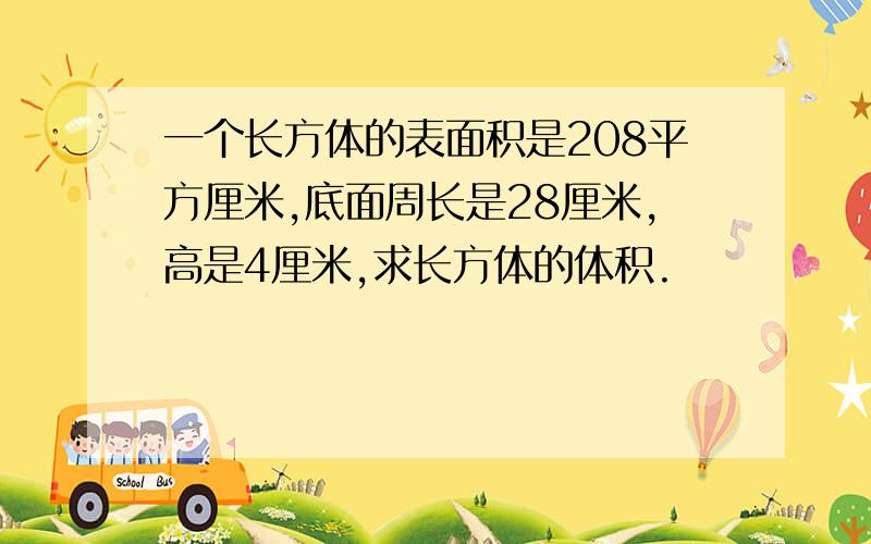 一个长方体的表面积是208平方厘米,底面周长是28厘米,高是4厘米,求长方体的体积.