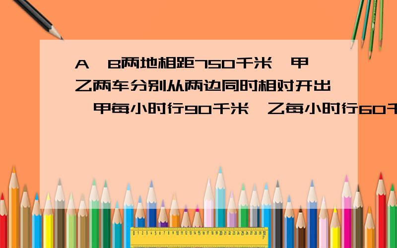 A、B两地相距750千米、甲乙两车分别从两边同时相对开出,甲每小时行90千米,乙每小时行60千米……几小时后相遇?到两车相遇后甲车行的路程占全程放入几分之几?