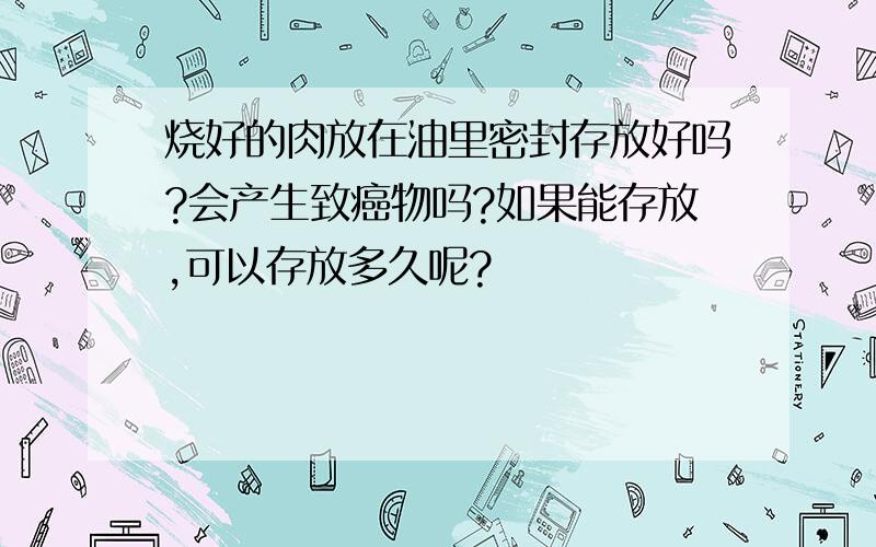 烧好的肉放在油里密封存放好吗?会产生致癌物吗?如果能存放,可以存放多久呢?