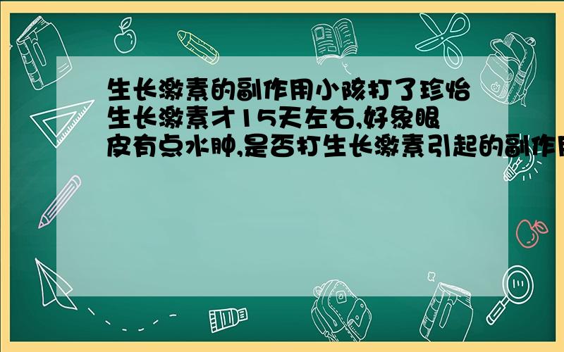 生长激素的副作用小陔打了珍怡生长激素才15天左右,好象眼皮有点水肿,是否打生长激素引起的副作用,要不要去医院检查一下?