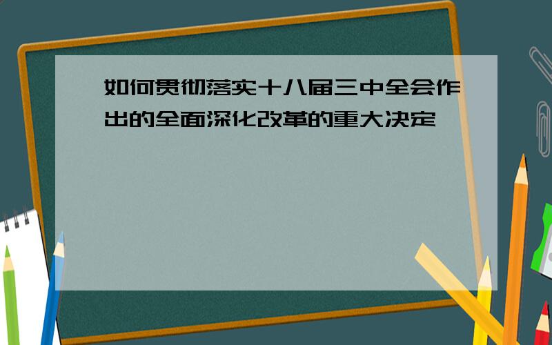 如何贯彻落实十八届三中全会作出的全面深化改革的重大决定