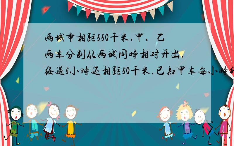 两城市相距550千米,甲、乙两车分别从两城同时相对开出,经过5小时还相距50千米.已知甲车每小时行38千米,乙车每小时行多少千米?