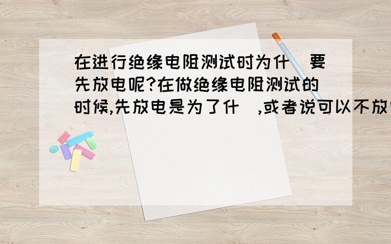 在进行绝缘电阻测试时为什麼要先放电呢?在做绝缘电阻测试的时候,先放电是为了什麼,或者说可以不放电直接充电测吗?放电是基於什麼原理啊?可否再详细点说明原理呢?