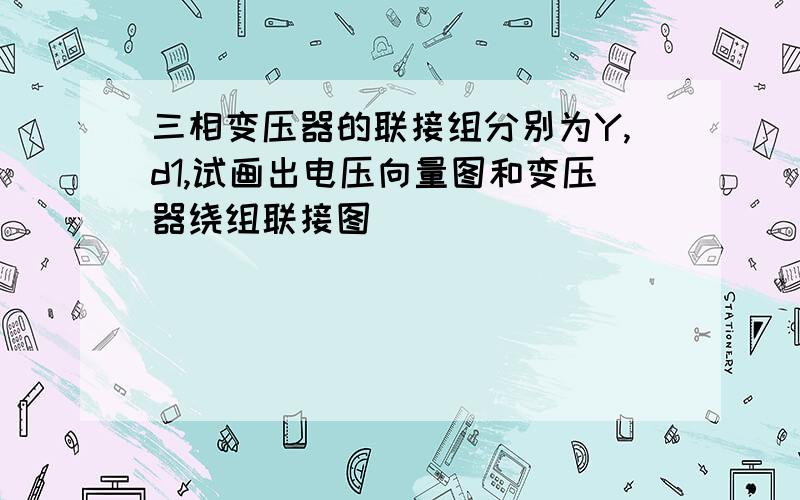 三相变压器的联接组分别为Y,d1,试画出电压向量图和变压器绕组联接图