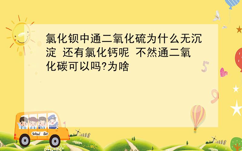 氯化钡中通二氧化硫为什么无沉淀 还有氯化钙呢 不然通二氧化碳可以吗?为啥