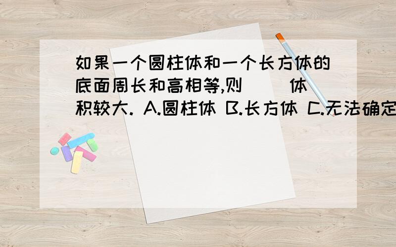 如果一个圆柱体和一个长方体的底面周长和高相等,则（ ）体积较大. A.圆柱体 B.长方体 C.无法确定 要说出理由.