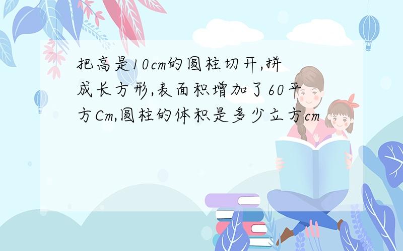 把高是10cm的圆柱切开,拼成长方形,表面积增加了60平方Cm,圆柱的体积是多少立方cm