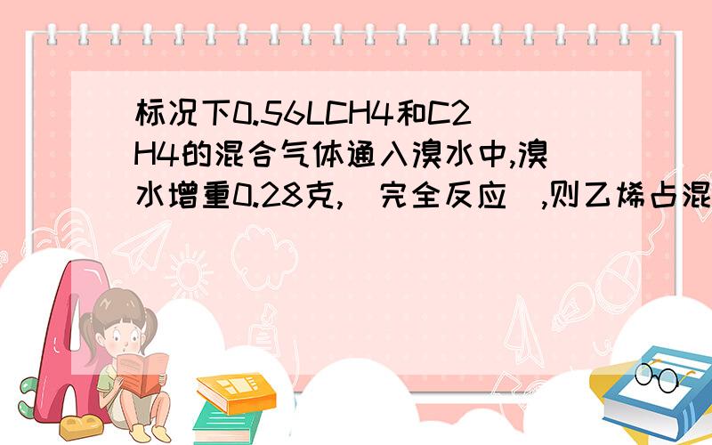 标况下0.56LCH4和C2H4的混合气体通入溴水中,溴水增重0.28克,（完全反应）,则乙烯占混合气体体积的多少