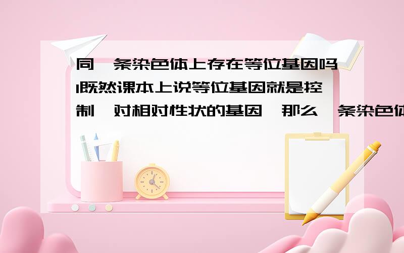 同一条染色体上存在等位基因吗1既然课本上说等位基因就是控制一对相对性状的基因,那么一条染色体上的白毛和黑毛基因是不是等位基因?2另外如果是AaBb两对基因共同控制的一对性状那么