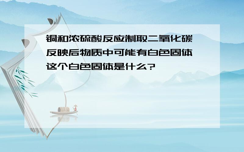 铜和浓硫酸反应制取二氧化碳,反映后物质中可能有白色固体,这个白色固体是什么?