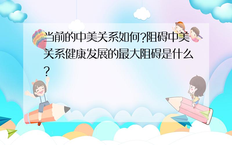 当前的中美关系如何?阻碍中美关系健康发展的最大阻碍是什么?