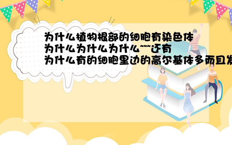 为什么植物根部的细胞有染色体为什么为什么为什么~~~还有为什么有的细胞里边的高尔基体多而且发达,为什么有的少