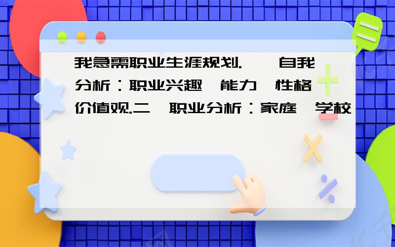 我急需职业生涯规划.一、自我分析：职业兴趣、能力、性格、价值观.二、职业分析：家庭、学校、一、自我分析职业兴趣、能力、性格、价值观二、职业分析家庭、学校、社会、职业环境