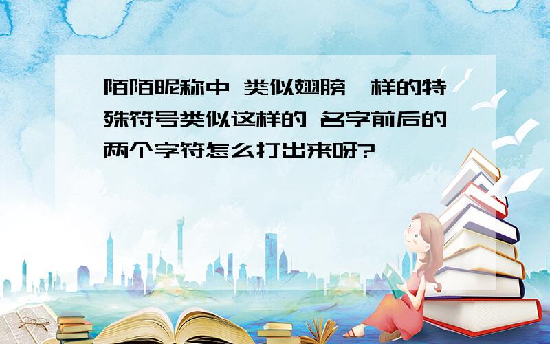 陌陌昵称中 类似翅膀一样的特殊符号类似这样的 名字前后的两个字符怎么打出来呀?