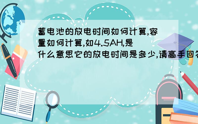 蓄电池的放电时间如何计算,容量如何计算,如4.5AH,是什么意思它的放电时间是多少,请高手回答