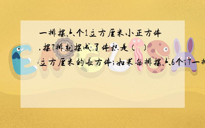 一排摆六个1立方厘米小正方体,摆7排就摆成了体积是（ ）立方厘米的长方体；如果每排摆六6个,7一排摆六个1立方厘米小正方体,摆7排就摆成了体积是（ ）立方厘米的长方体；如果每排摆六6