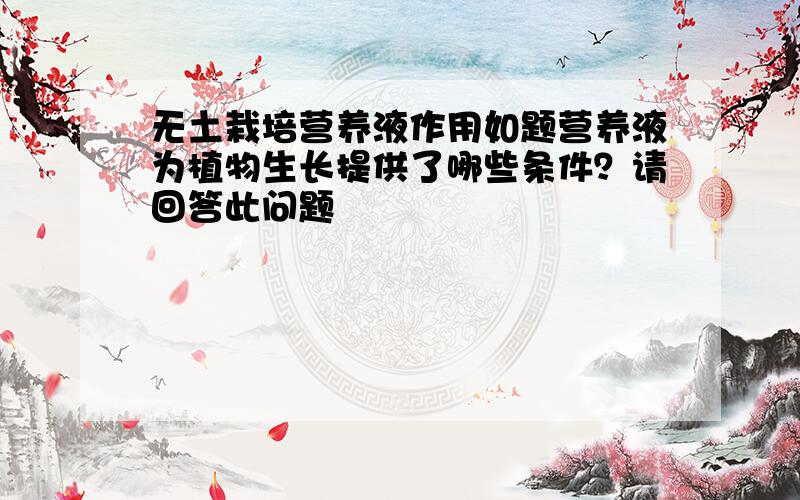 无土栽培营养液作用如题营养液为植物生长提供了哪些条件？请回答此问题