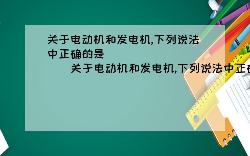 关于电动机和发电机,下列说法中正确的是(          )关于电动机和发电机,下列说法中正确的是（          ）A.电动机是利用通电线圈在磁场中受力会转动的原理制成的B.发电机是利用电磁感应现