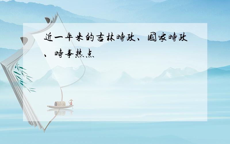 近一年来的吉林时政、国家时政、时事热点