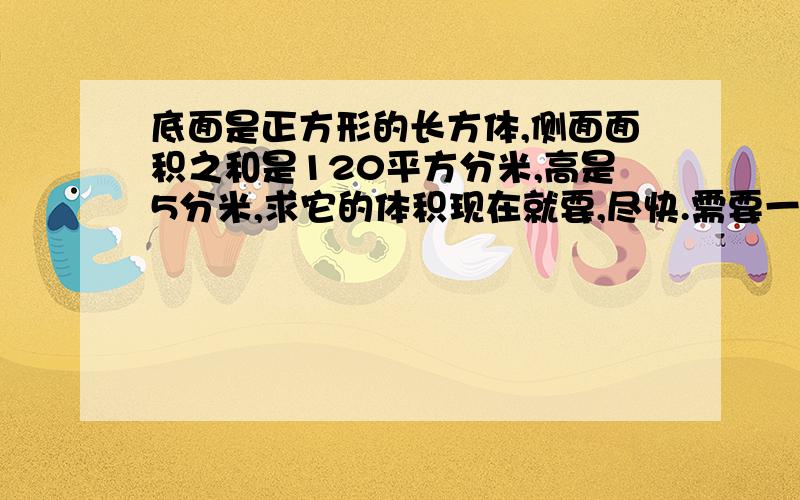 底面是正方形的长方体,侧面面积之和是120平方分米,高是5分米,求它的体积现在就要,尽快.需要一个完整的答案.