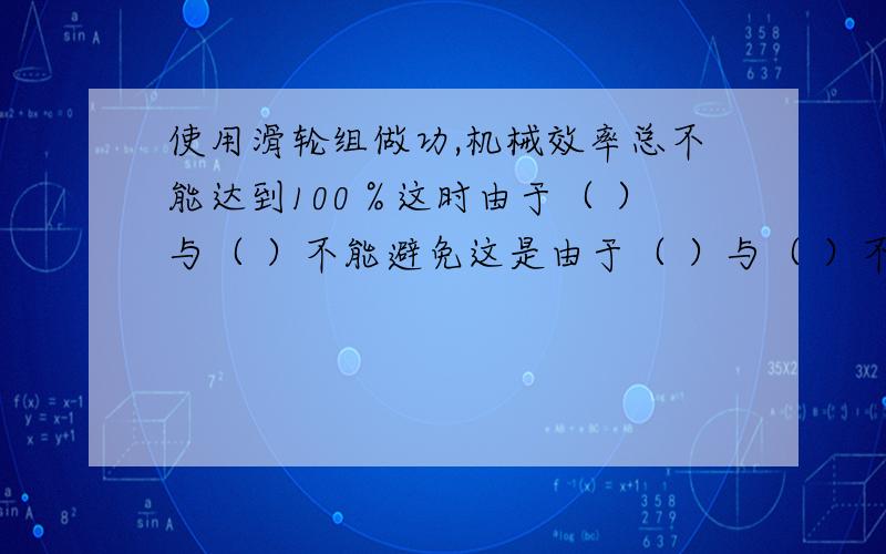 使用滑轮组做功,机械效率总不能达到100％这时由于（ ）与（ ）不能避免这是由于（ ）与（ ）不可避免填两个