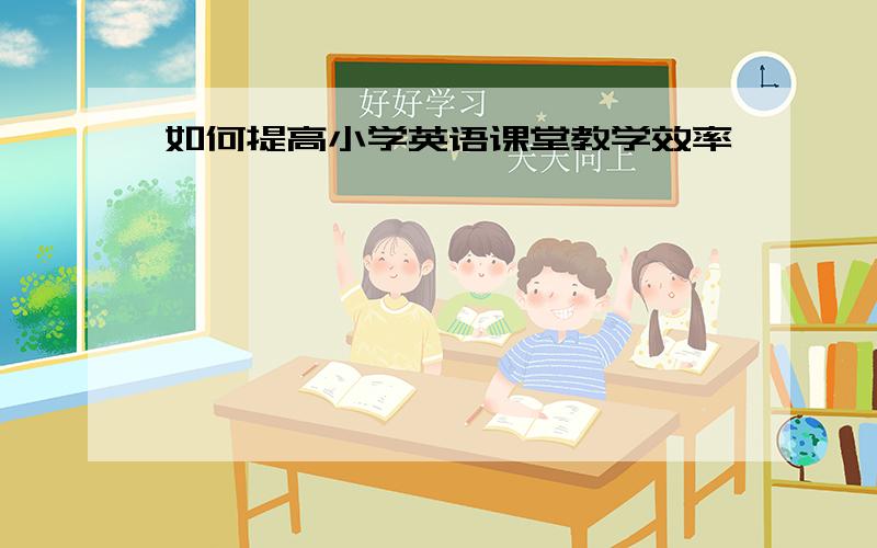 如何提高小学英语课堂教学效率