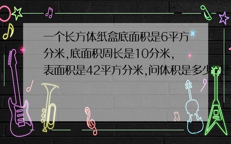 一个长方体纸盒底面积是6平方分米,底面积周长是10分米,表面积是42平方分米,问体积是多少?是个封闭的纸盒（有盖的）.