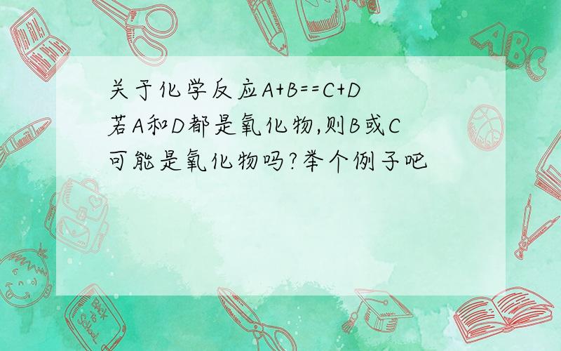 关于化学反应A+B==C+D若A和D都是氧化物,则B或C可能是氧化物吗?举个例子吧