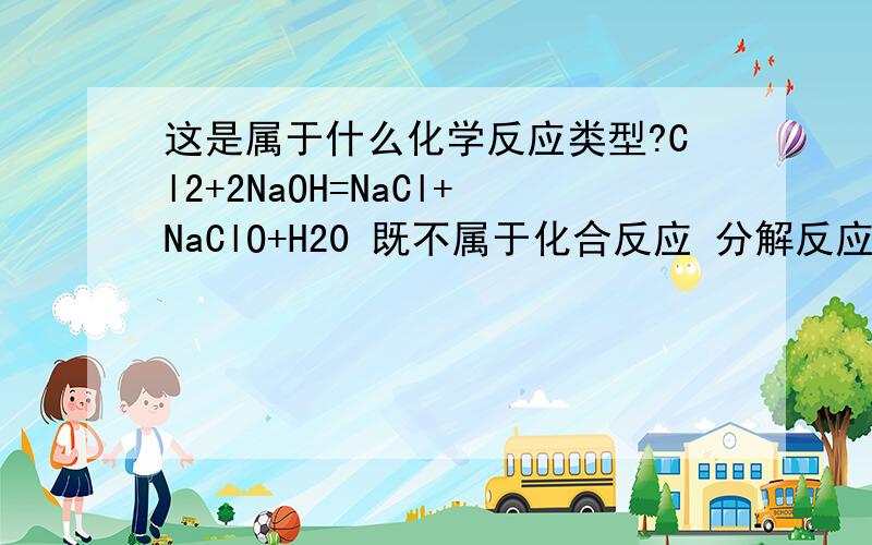 这是属于什么化学反应类型?Cl2+2NaOH=NaCl+NaClO+H20 既不属于化合反应 分解反应 置换反应 复分解反应 那他是什么反应?还有他为什么能反应?化学反应包括哪几种 氧化还原反应包不包括我刚才说