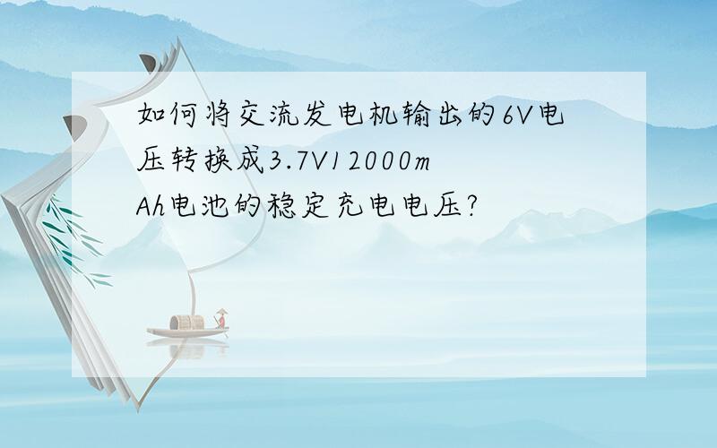 如何将交流发电机输出的6V电压转换成3.7V12000mAh电池的稳定充电电压?