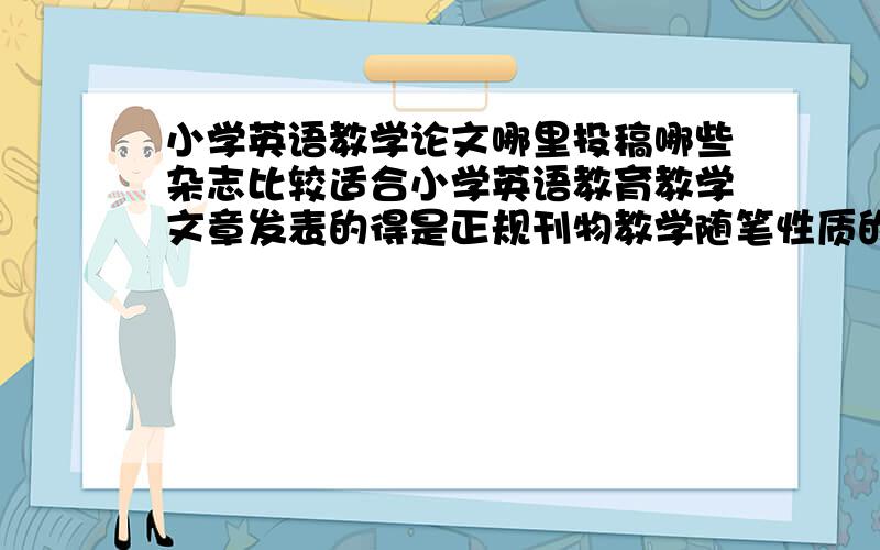 小学英语教学论文哪里投稿哪些杂志比较适合小学英语教育教学文章发表的得是正规刊物教学随笔性质的文章哪里发表比较好?