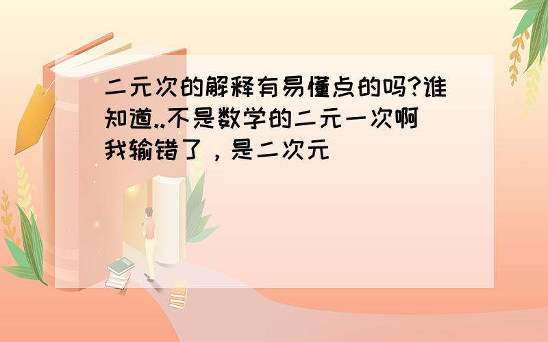 二元次的解释有易懂点的吗?谁知道..不是数学的二元一次啊我输错了，是二次元