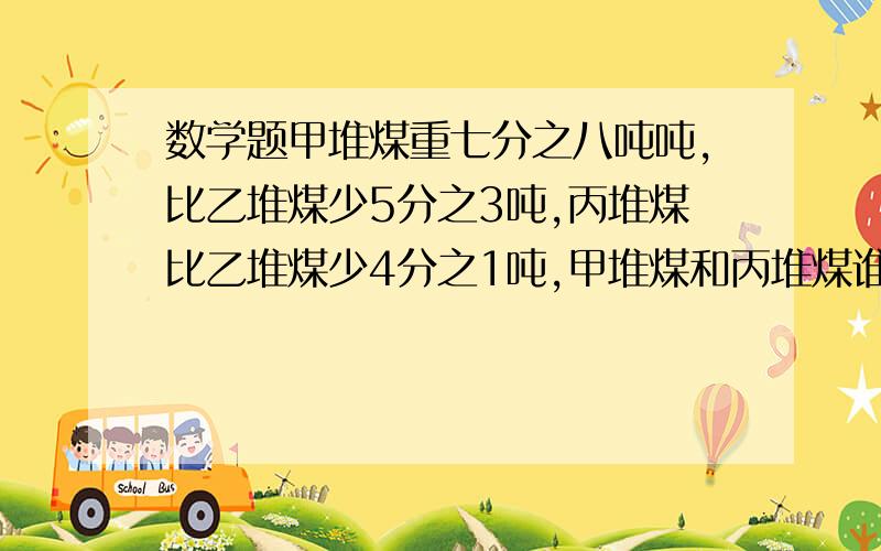 数学题甲堆煤重七分之八吨吨,比乙堆煤少5分之3吨,丙堆煤比乙堆煤少4分之1吨,甲堆煤和丙堆煤谁多,多多少