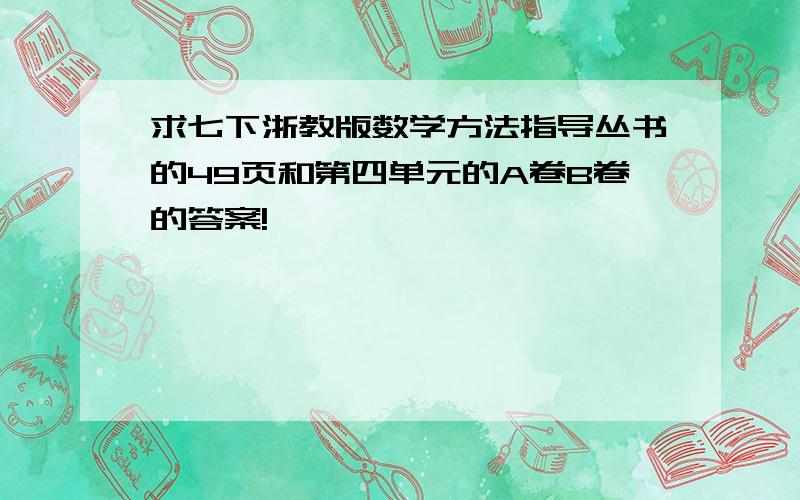 求七下浙教版数学方法指导丛书的49页和第四单元的A卷B卷的答案!