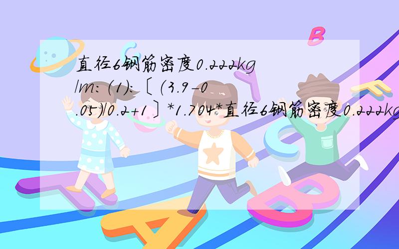 直径6钢筋密度0.222kg/m：（1）：〔（3.9-0.05）/0.2+1〕*1.704*直径6钢筋密度0.222kg/m：   （1）：〔（3.9-0.05）/0.2+1〕*1.704*0.222=7.66 kg            （2）：〔（3.9-0.05）/0.2+1〕*1.604*0.222=7.21kg          7.66+7.21