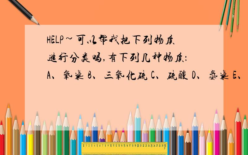 HELP~可以帮我把下列物质进行分类吗,有下列几种物质：A、氧气 B、三氧化硫 C、硫酸 D、氨气 E、硝酸银溶液F、汞 G、硫酸铜晶体 H、氮气 I、二氧化碳 J、磷酸K、碳酸钙 L、白酒 M、空气 N、硫