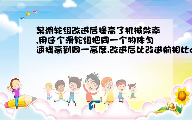 某滑轮组改进后提高了机械效率,用这个滑轮组把同一个物体匀速提高到同一高度.改进后比改进前相比a总功减少,有用工不变 b总功增加,有用功不变c总功和有用功都增加 d总共和有用功都减少