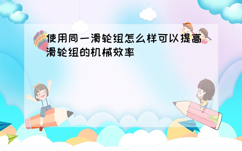 使用同一滑轮组怎么样可以提高滑轮组的机械效率