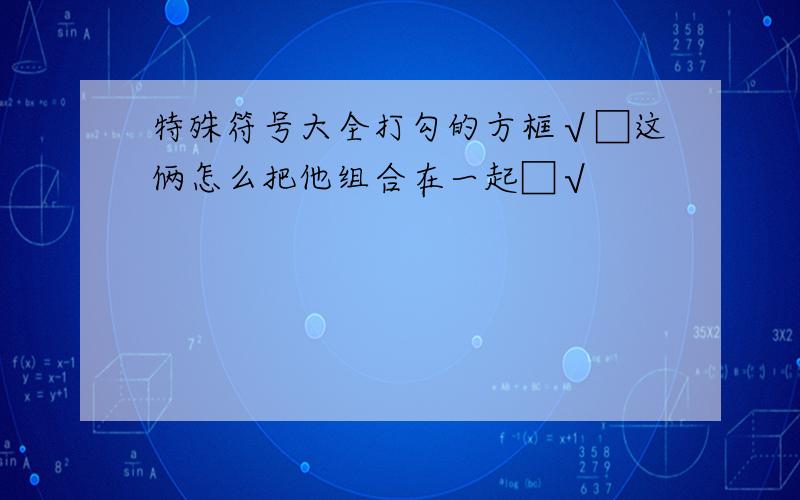 特殊符号大全打勾的方框√□这俩怎么把他组合在一起□√