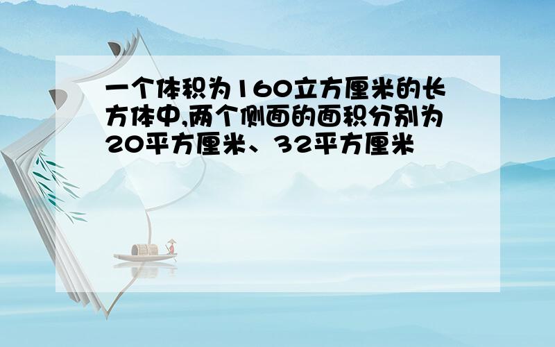 一个体积为160立方厘米的长方体中,两个侧面的面积分别为20平方厘米、32平方厘米