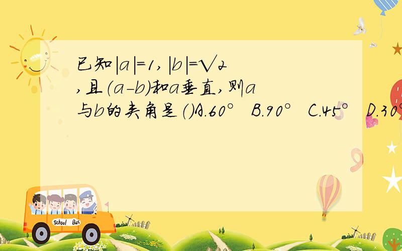 已知|a|=1,|b|=√2,且（a-b）和a垂直,则a与b的夹角是（）A.60° B.90° C.45° D.30°√为根号