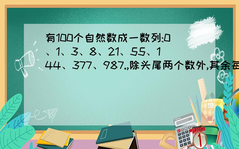 有100个自然数成一数列:0、1、3、8、21、55、144、377、987.,除头尾两个数外,其余每个数正好是它前后相邻的两个数的和,求第100个数能否被3整除.