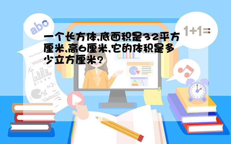 一个长方体,底面积是32平方厘米,高6厘米,它的体积是多少立方厘米?