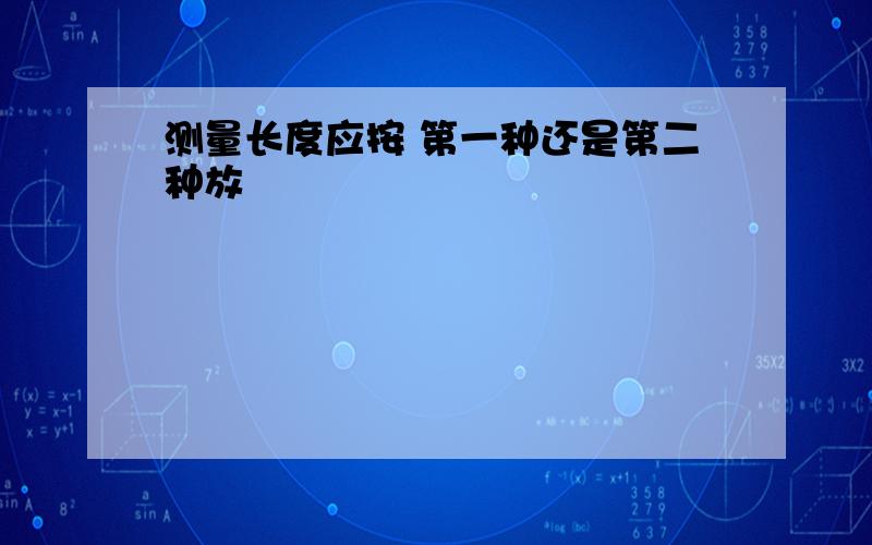 测量长度应按 第一种还是第二种放