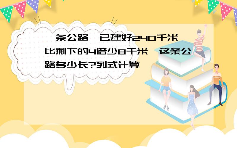 一条公路,已建好240千米,比剩下的4倍少8千米,这条公路多少长?列式计算