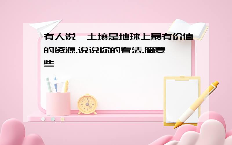 有人说,土壤是地球上最有价值的资源.说说你的看法.简要一些,