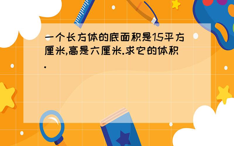 一个长方体的底面积是15平方厘米,高是六厘米.求它的体积.